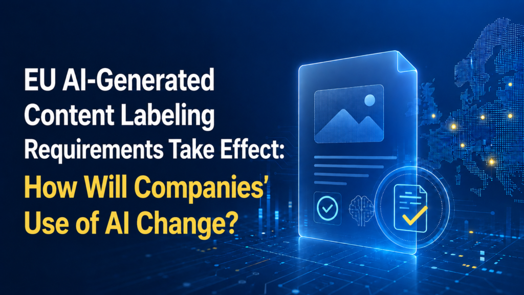 EU AI-Generated Content Labeling Requirements Take Effect: How Will Companies’ Use of AI Change?